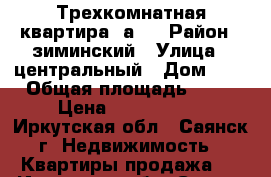 Трехкомнатная квартира 2а-2 › Район ­ зиминский › Улица ­ центральный › Дом ­ 2 › Общая площадь ­ 60 › Цена ­ 1 800 000 - Иркутская обл., Саянск г. Недвижимость » Квартиры продажа   . Иркутская обл.,Саянск г.